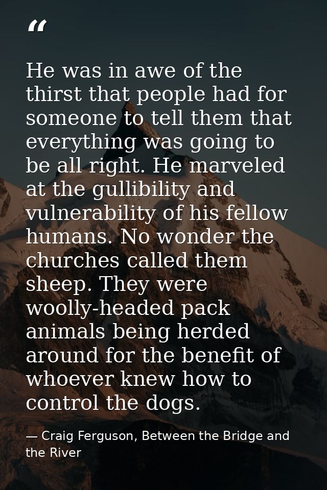 He was in awe of the thirst that people had for someone to tell them that everything was going to be all right. He marve — Craig Ferguson, Between the Bridge and the River