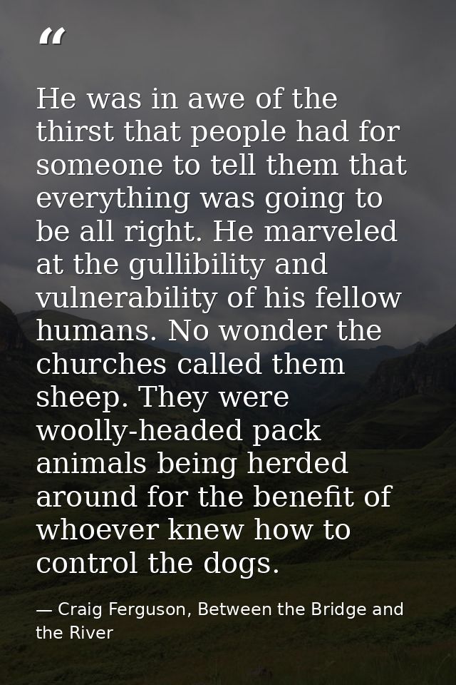 He was in awe of the thirst that people had for someone to tell them that everything was going to be all right. He marve — Craig Ferguson, Between the Bridge and the River