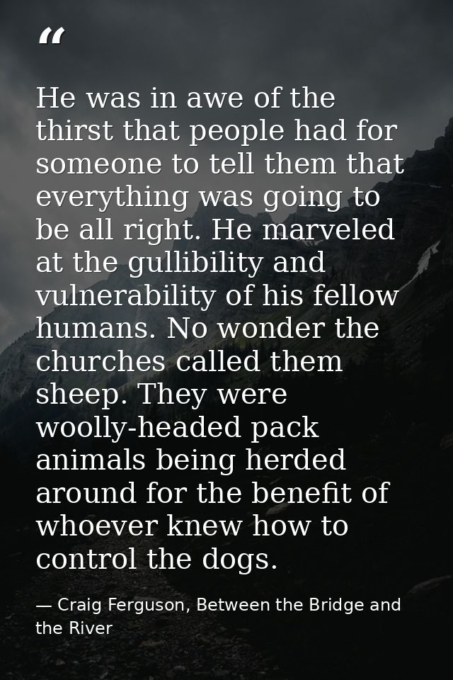 He was in awe of the thirst that people had for someone to tell them that everything was going to be all right. He marve — Craig Ferguson, Between the Bridge and the River