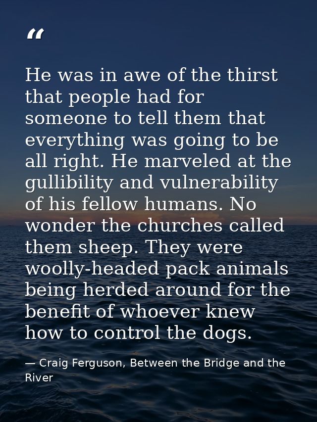 He was in awe of the thirst that people had for someone to tell them that everything was going to be all right. He marve — Craig Ferguson, Between the Bridge and the River