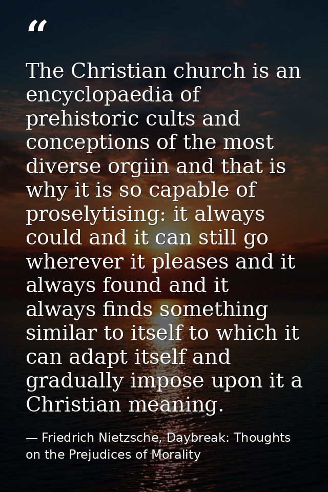 The Christian church is an encyclopaedia of prehistoric cults and conceptions of the most diverse orgiin and that is why — Friedrich Nietzsche, Daybreak: Thoughts on the Prejudices of Morality