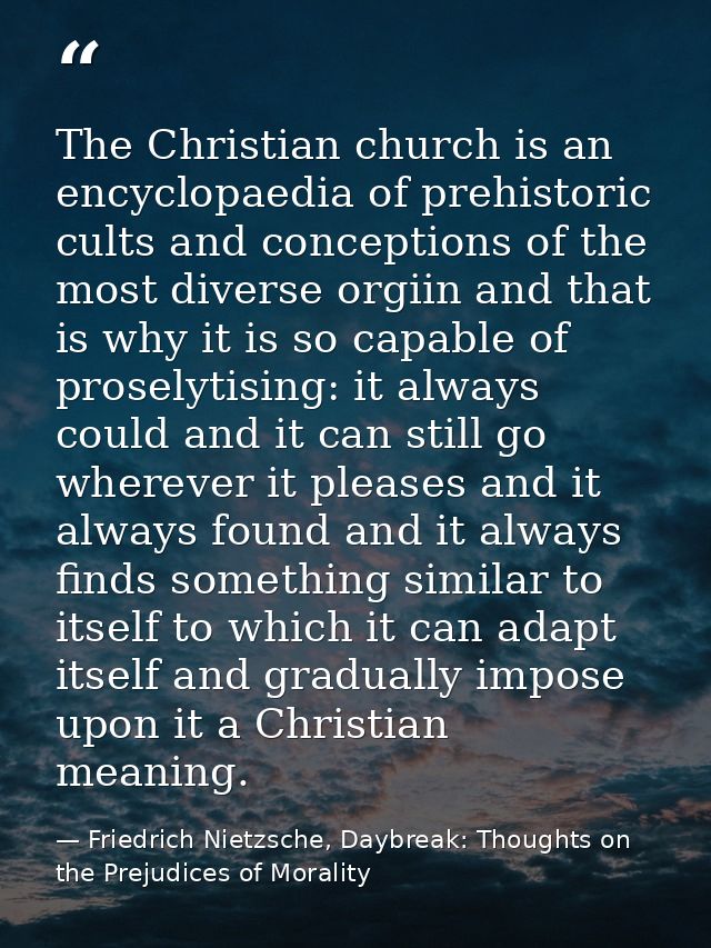 The Christian church is an encyclopaedia of prehistoric cults and conceptions of the most diverse orgiin and that is why — Friedrich Nietzsche, Daybreak: Thoughts on the Prejudices of Morality