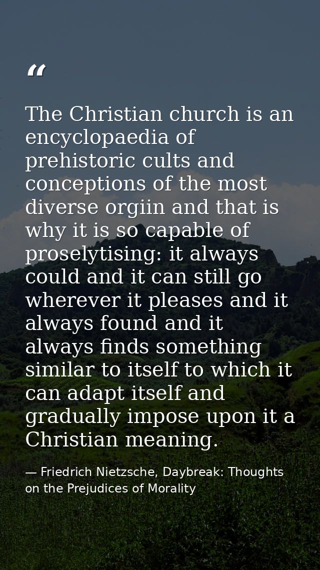 The Christian church is an encyclopaedia of prehistoric cults and conceptions of the most diverse orgiin and that is why — Friedrich Nietzsche, Daybreak: Thoughts on the Prejudices of Morality
