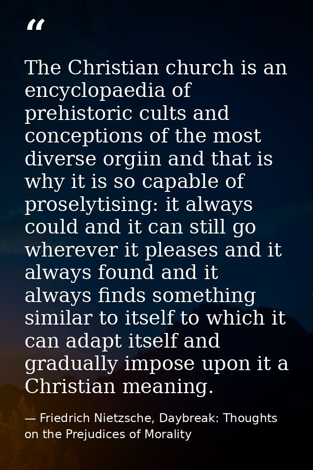 The Christian church is an encyclopaedia of prehistoric cults and conceptions of the most diverse orgiin and that is why — Friedrich Nietzsche, Daybreak: Thoughts on the Prejudices of Morality