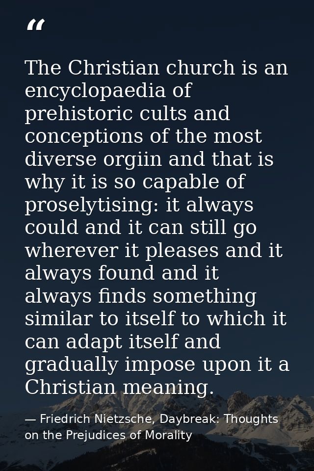 The Christian church is an encyclopaedia of prehistoric cults and conceptions of the most diverse orgiin and that is why — Friedrich Nietzsche, Daybreak: Thoughts on the Prejudices of Morality