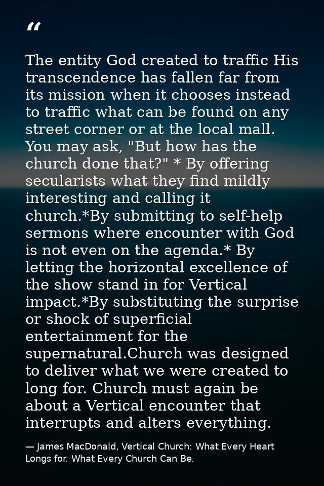 The entity God created to traffic His transcendence has fallen far from its mission when it chooses instead to traffic w — James MacDonald, Vertical Church: What Every Heart Longs for. What Every Church Can Be.