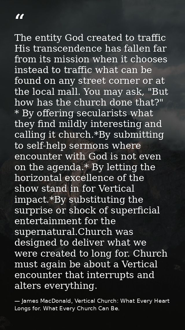 The entity God created to traffic His transcendence has fallen far from its mission when it chooses instead to traffic w — James MacDonald, Vertical Church: What Every Heart Longs for. What Every Church Can Be.