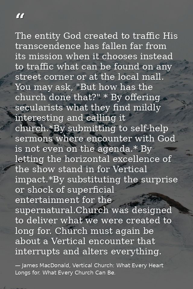 The entity God created to traffic His transcendence has fallen far from its mission when it chooses instead to traffic w — James MacDonald, Vertical Church: What Every Heart Longs for. What Every Church Can Be.