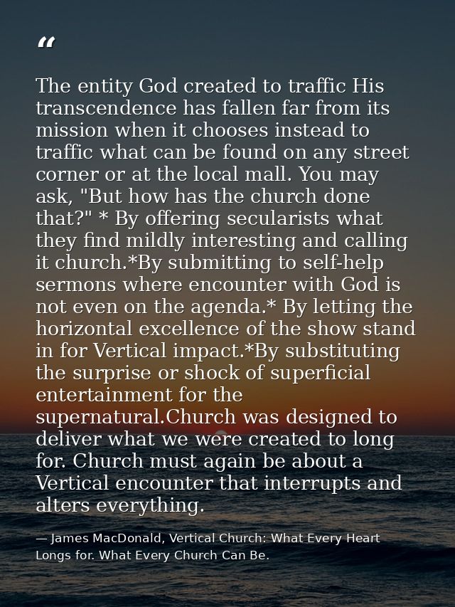 The entity God created to traffic His transcendence has fallen far from its mission when it chooses instead to traffic w — James MacDonald, Vertical Church: What Every Heart Longs for. What Every Church Can Be.