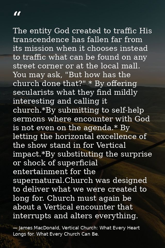 The entity God created to traffic His transcendence has fallen far from its mission when it chooses instead to traffic w — James MacDonald, Vertical Church: What Every Heart Longs for. What Every Church Can Be.