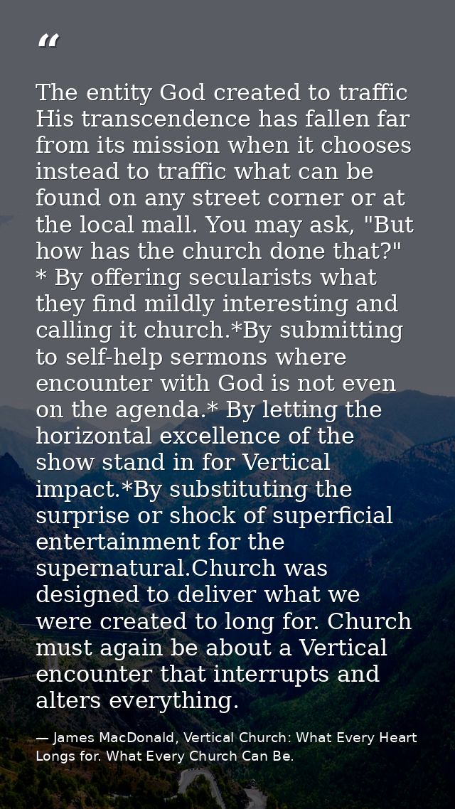 The entity God created to traffic His transcendence has fallen far from its mission when it chooses instead to traffic w — James MacDonald, Vertical Church: What Every Heart Longs for. What Every Church Can Be.