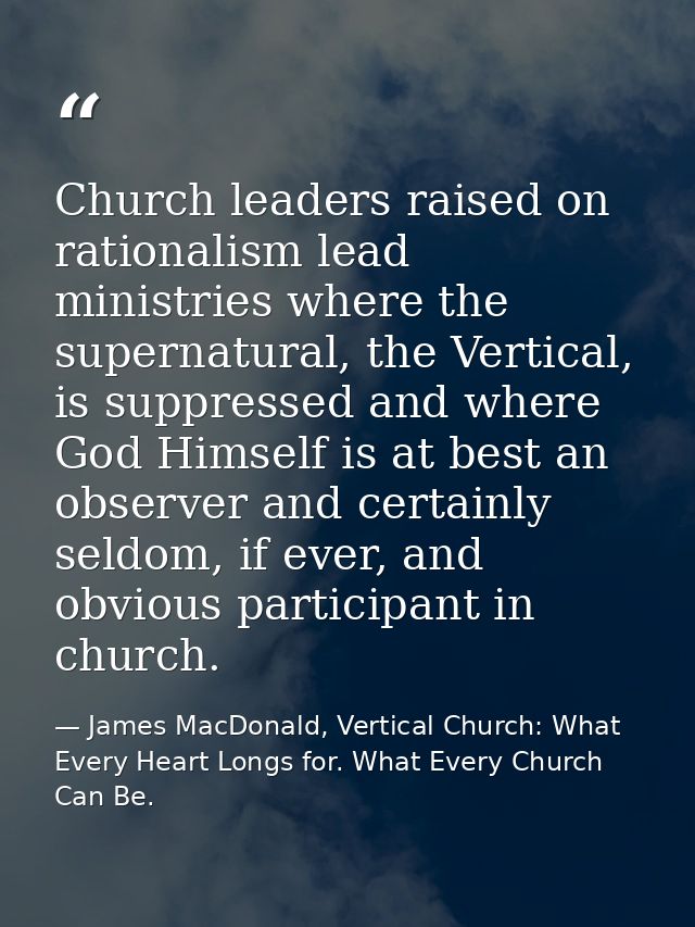 Church leaders raised on rationalism lead ministries where the supernatural, the Vertical, is suppressed and where God H — James MacDonald, Vertical Church: What Every Heart Longs for. What Every Church Can Be.