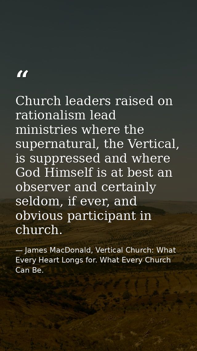 Church leaders raised on rationalism lead ministries where the supernatural, the Vertical, is suppressed and where God H — James MacDonald, Vertical Church: What Every Heart Longs for. What Every Church Can Be.