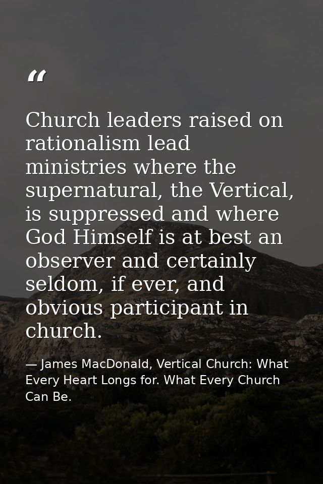 Church leaders raised on rationalism lead ministries where the supernatural, the Vertical, is suppressed and where God H — James MacDonald, Vertical Church: What Every Heart Longs for. What Every Church Can Be.