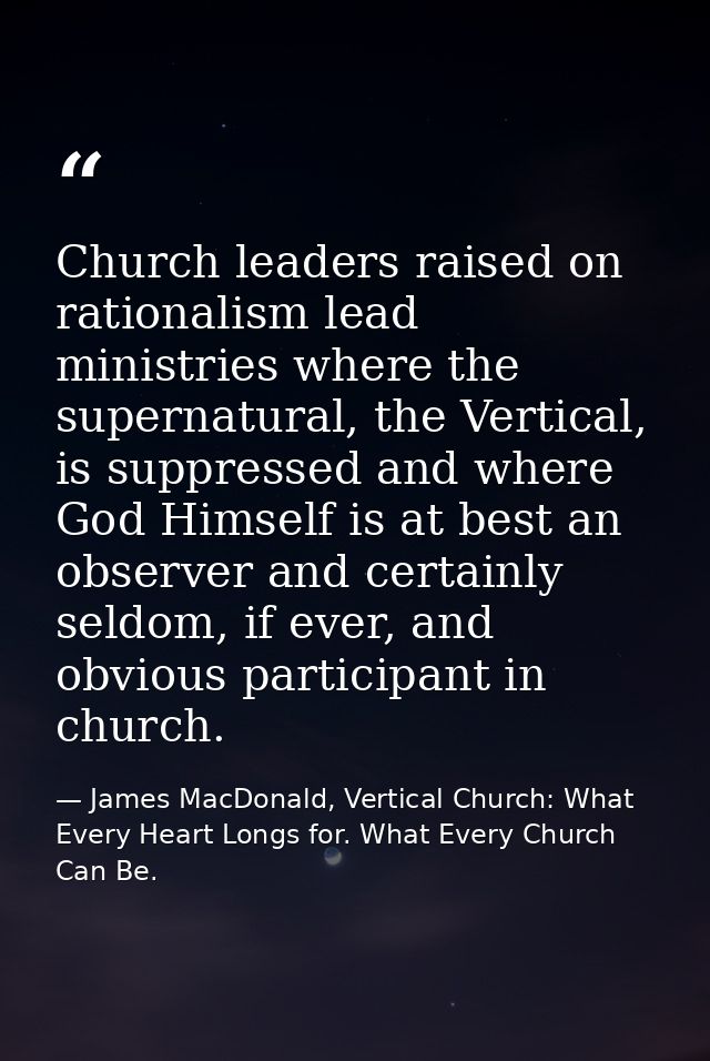 Church leaders raised on rationalism lead ministries where the supernatural, the Vertical, is suppressed and where God H — James MacDonald, Vertical Church: What Every Heart Longs for. What Every Church Can Be.