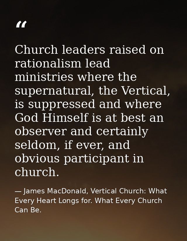 Church leaders raised on rationalism lead ministries where the supernatural, the Vertical, is suppressed and where God H — James MacDonald, Vertical Church: What Every Heart Longs for. What Every Church Can Be.