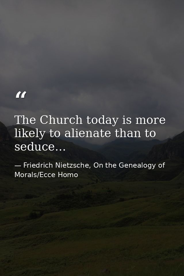 The Church today is more likely to alienate than to seduce... — Friedrich Nietzsche, On the Genealogy of Morals/Ecce Homo