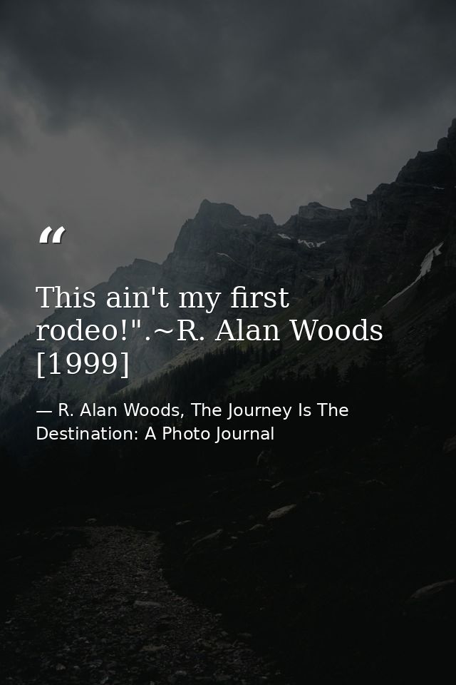 This ain't my first rodeo!".~R. Alan Woods [1999] — R. Alan Woods, The Journey Is The Destination: A Photo Journal