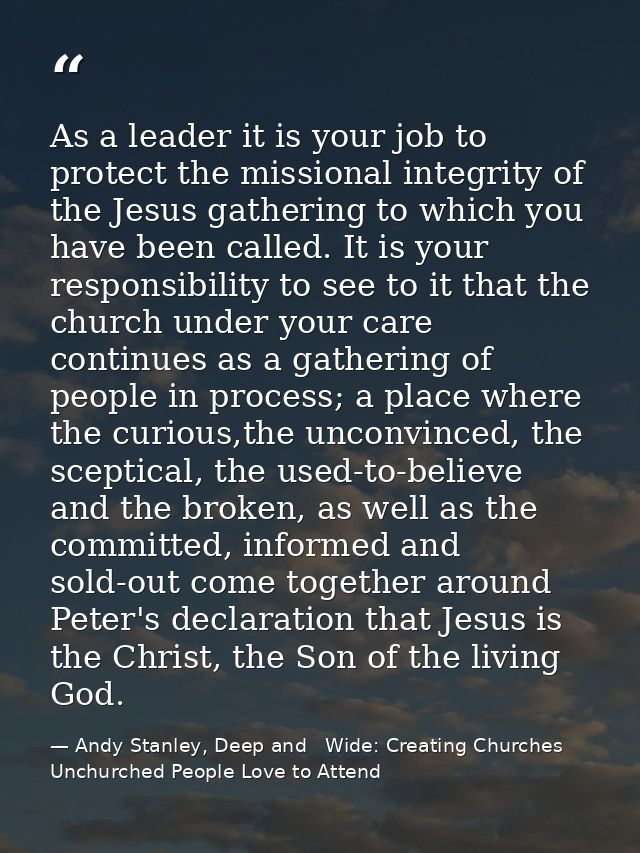 As a leader it is your job to protect the missional integrity of the Jesus gathering to which you have been called. It i — Andy Stanley, Deep and   Wide: Creating Churches Unchurched People Love to Attend