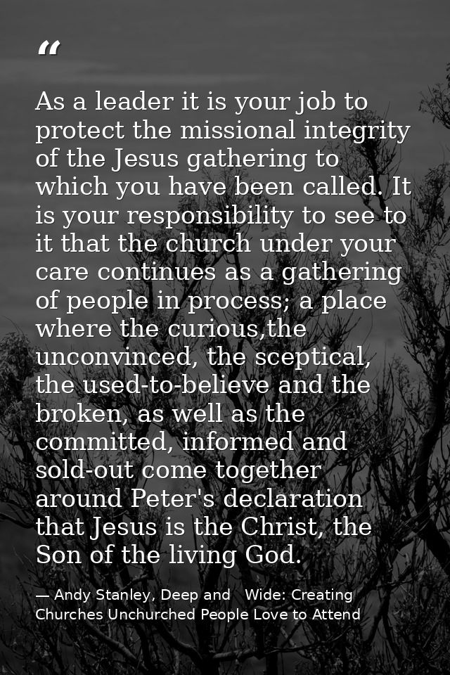 As a leader it is your job to protect the missional integrity of the Jesus gathering to which you have been called. It i — Andy Stanley, Deep and   Wide: Creating Churches Unchurched People Love to Attend