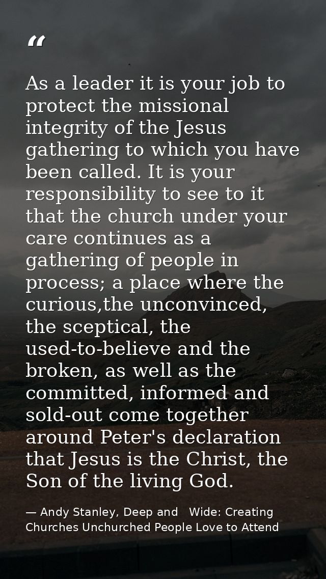 As a leader it is your job to protect the missional integrity of the Jesus gathering to which you have been called. It i — Andy Stanley, Deep and   Wide: Creating Churches Unchurched People Love to Attend