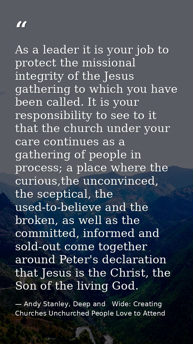 As a leader it is your job to protect the missional integrity of the Jesus gathering to which you have been called. It i — Andy Stanley, Deep and   Wide: Creating Churches Unchurched People Love to Attend