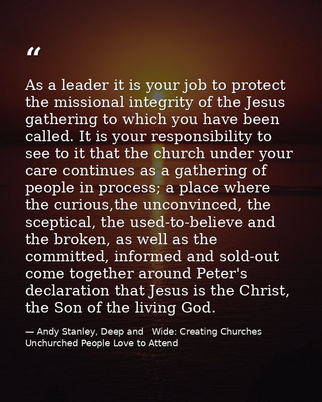 As a leader it is your job to protect the missional integrity of the Jesus gathering to which you have been called. It i — Andy Stanley, Deep and   Wide: Creating Churches Unchurched People Love to Attend