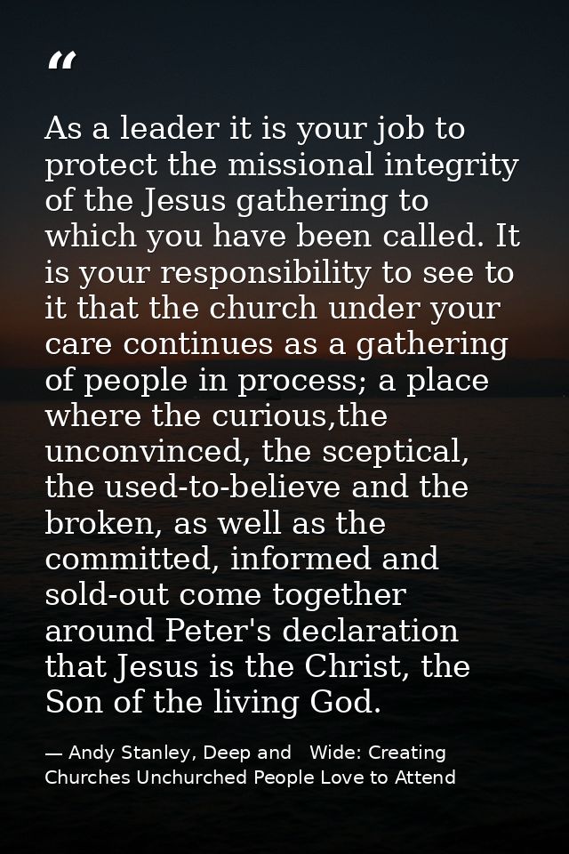 As a leader it is your job to protect the missional integrity of the Jesus gathering to which you have been called. It i — Andy Stanley, Deep and   Wide: Creating Churches Unchurched People Love to Attend