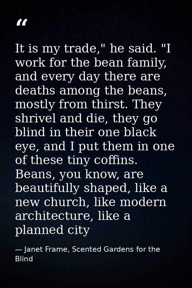 It is my trade," he said. "I work for the bean family, and every day there are deaths among the beans, mostly from thirs — Janet Frame, Scented Gardens for the Blind