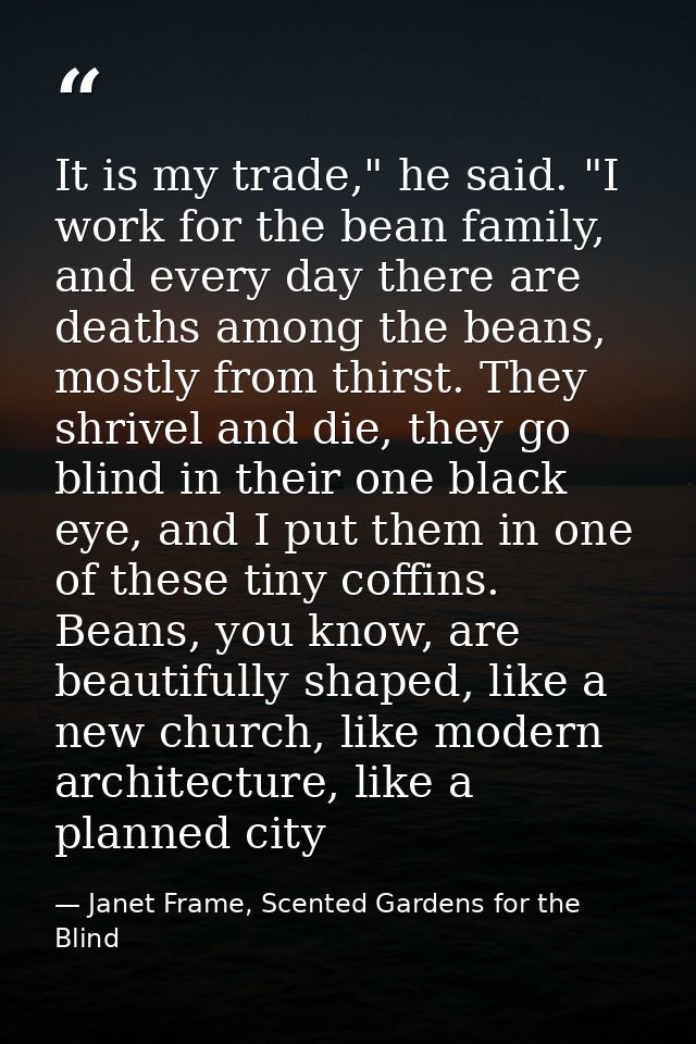 It is my trade," he said. "I work for the bean family, and every day there are deaths among the beans, mostly from thirs — Janet Frame, Scented Gardens for the Blind