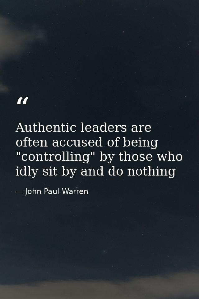 Authentic leaders are often accused of being "controlling" by those who idly sit by and do nothing — John Paul Warren