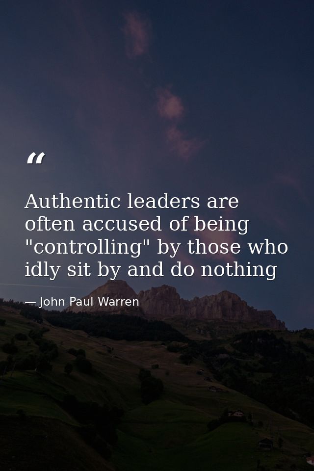 Authentic leaders are often accused of being "controlling" by those who idly sit by and do nothing — John Paul Warren