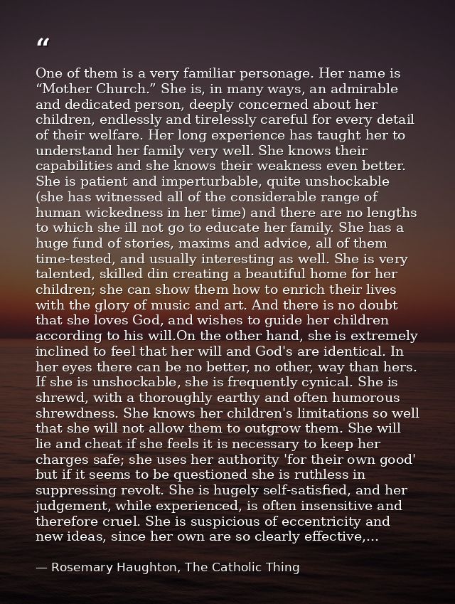 One of them is a very familiar personage. Her name is “Mother Church.” She is, in many ways, an admirable and dedicated  — Rosemary Haughton, The Catholic Thing