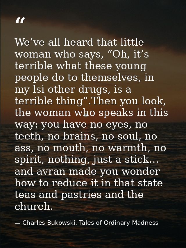 We’ve all heard that little woman who says, “Oh, it’s terrible what these young people do to themselves, in my lsi other — Charles Bukowski, Tales of Ordinary Madness