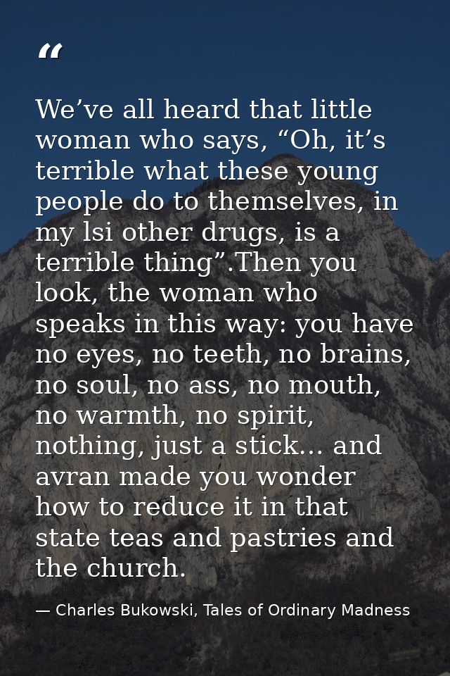 We’ve all heard that little woman who says, “Oh, it’s terrible what these young people do to themselves, in my lsi other — Charles Bukowski, Tales of Ordinary Madness