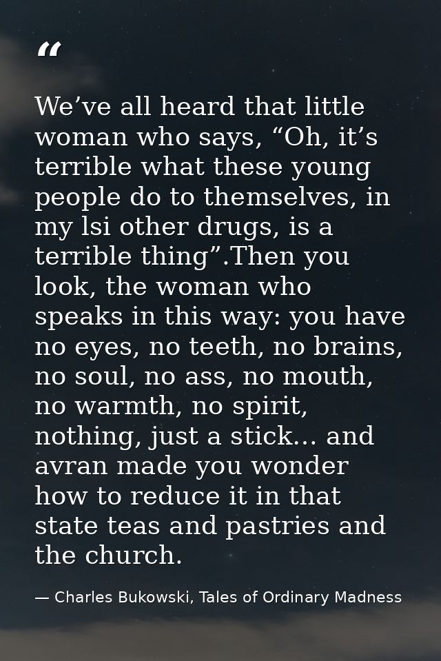 We’ve all heard that little woman who says, “Oh, it’s terrible what these young people do to themselves, in my lsi other — Charles Bukowski, Tales of Ordinary Madness