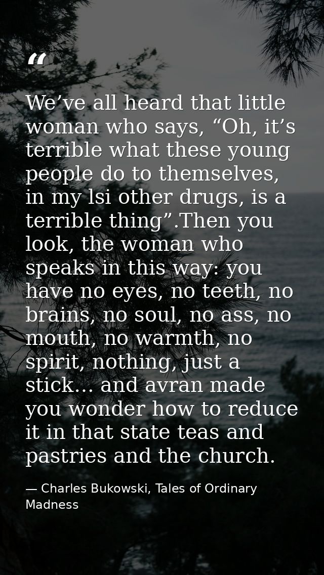 We’ve all heard that little woman who says, “Oh, it’s terrible what these young people do to themselves, in my lsi other — Charles Bukowski, Tales of Ordinary Madness