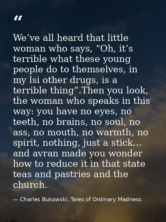 We’ve all heard that little woman who says, “Oh, it’s terrible what these young people do to themselves, in my lsi other — Charles Bukowski, Tales of Ordinary Madness