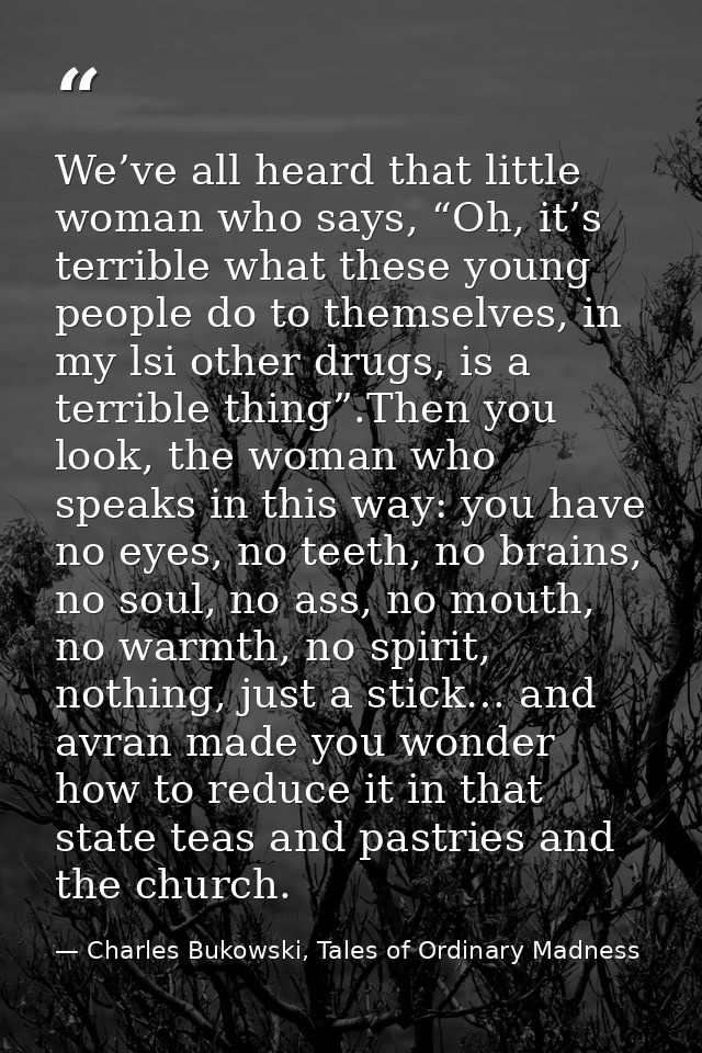 We’ve all heard that little woman who says, “Oh, it’s terrible what these young people do to themselves, in my lsi other — Charles Bukowski, Tales of Ordinary Madness
