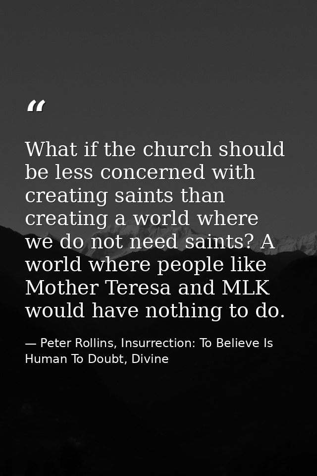What if the church should be less concerned with creating saints than creating a world where we do not need saints? A wo — Peter Rollins, Insurrection: To Believe Is Human To Doubt, Divine