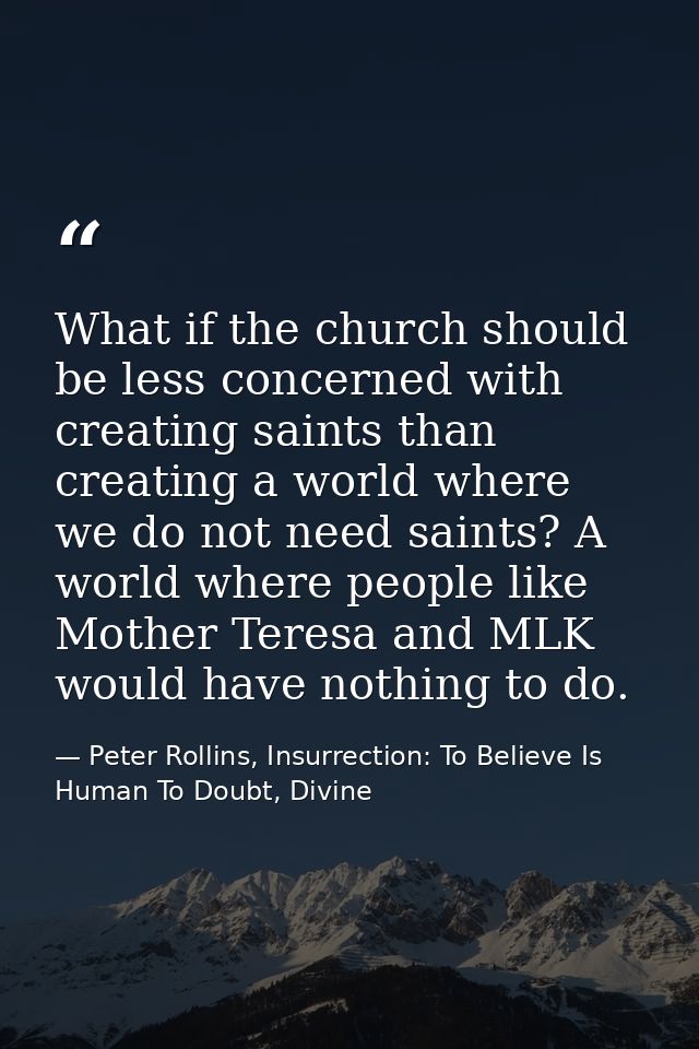 What if the church should be less concerned with creating saints than creating a world where we do not need saints? A wo — Peter Rollins, Insurrection: To Believe Is Human To Doubt, Divine
