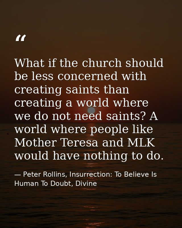 What if the church should be less concerned with creating saints than creating a world where we do not need saints? A wo — Peter Rollins, Insurrection: To Believe Is Human To Doubt, Divine