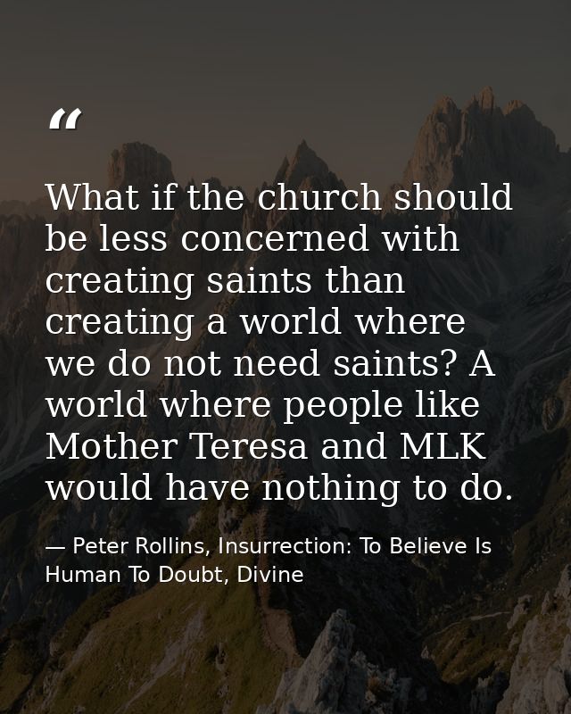 What if the church should be less concerned with creating saints than creating a world where we do not need saints? A wo — Peter Rollins, Insurrection: To Believe Is Human To Doubt, Divine