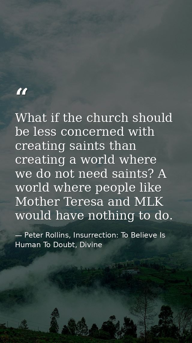 What if the church should be less concerned with creating saints than creating a world where we do not need saints? A wo — Peter Rollins, Insurrection: To Believe Is Human To Doubt, Divine