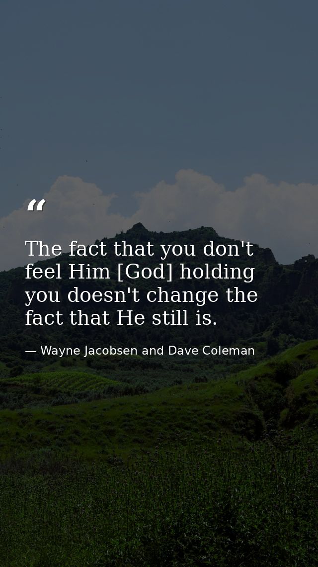 The fact that you don't feel Him [God] holding you doesn't change the fact that He still is. — Wayne Jacobsen and Dave Coleman