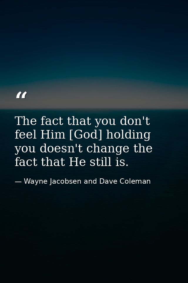 The fact that you don't feel Him [God] holding you doesn't change the fact that He still is. — Wayne Jacobsen and Dave Coleman