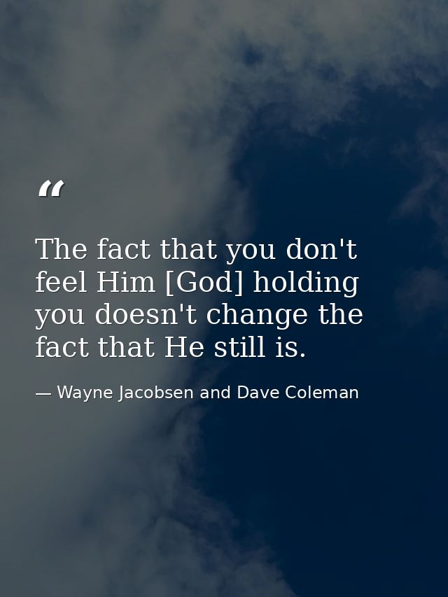 The fact that you don't feel Him [God] holding you doesn't change the fact that He still is. — Wayne Jacobsen and Dave Coleman