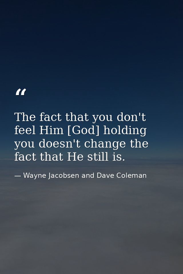 The fact that you don't feel Him [God] holding you doesn't change the fact that He still is. — Wayne Jacobsen and Dave Coleman