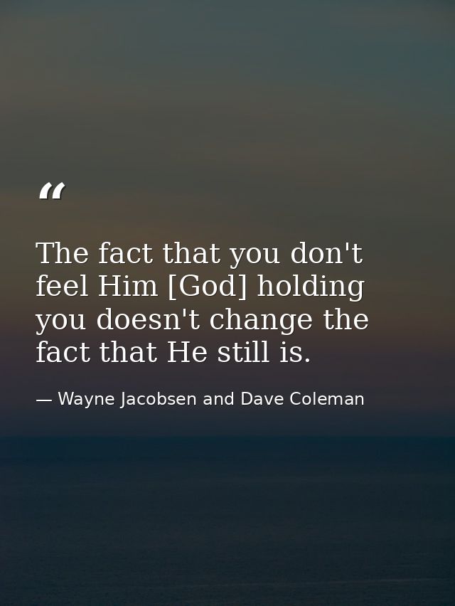 The fact that you don't feel Him [God] holding you doesn't change the fact that He still is. — Wayne Jacobsen and Dave Coleman