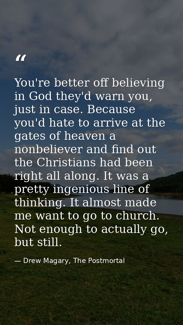 You're better off believing in God they'd warn you, just in case. Because you'd hate to arrive at the gates of heaven a  — Drew Magary, The Postmortal